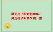 灵芝孢子粉对低血压？灵芝孢子粉多少钱一盒
