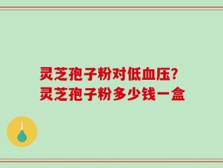 灵芝孢子粉对低血压？灵芝孢子粉多少钱一盒