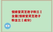 恒修堂灵芝孢子粉三胋含量(恒修堂灵芝孢子粉含三胋成分)