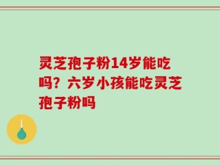 灵芝孢子粉14岁能吃吗？六岁小孩能吃灵芝孢子粉吗