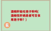酒精肝能吃孢子粉吗(酒精性肝病患者可否食用孢子粉？)