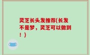 灵芝长头发推荐(长发不是梦，灵芝可以做到！)