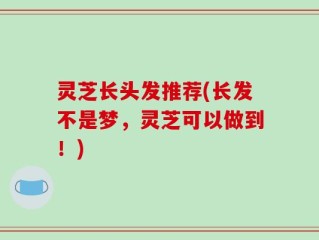 灵芝长头发推荐(长发不是梦，灵芝可以做到！)