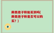 蕨类孢子粉能买到吗(蕨类孢子粉是否可以购买？)
