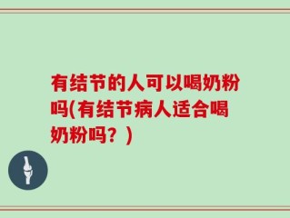有结节的人可以喝奶粉吗(有结节病人适合喝奶粉吗？)