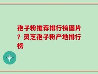 孢子粉推荐排行榜图片？灵芝孢子粉产地排行榜