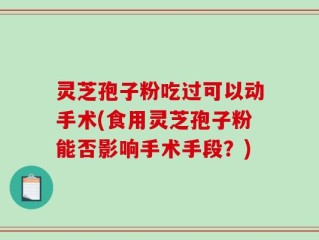 灵芝孢子粉吃过可以动手术(食用灵芝孢子粉能否影响手术手段？)