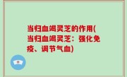 当归血竭灵芝的作用(当归血竭灵芝：强化免疫、调节气血)