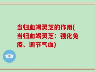 当归血竭灵芝的作用(当归血竭灵芝：强化免疫、调节气血)
