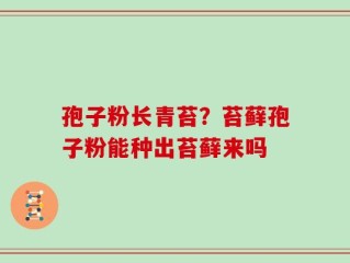 孢子粉长青苔？苔藓孢子粉能种出苔藓来吗