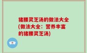 猪腰灵芝汤的做法大全(做法大全：营养丰富的猪腰灵芝汤)
