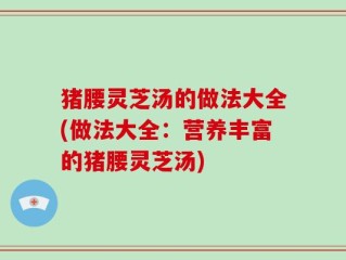 猪腰灵芝汤的做法大全(做法大全：营养丰富的猪腰灵芝汤)
