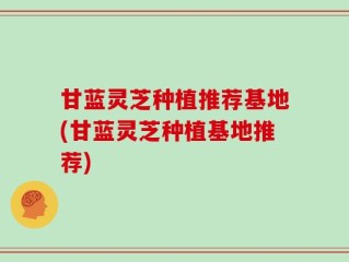 甘蓝灵芝种植推荐基地(甘蓝灵芝种植基地推荐)