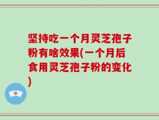 坚持吃一个月灵芝孢子粉有啥效果(一个月后食用灵芝孢子粉的变化)