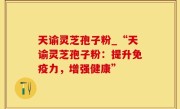 天谕灵芝孢子粉_“天谕灵芝孢子粉：提升免疫力，增强健康”