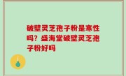 破壁灵芝孢子粉是寒性吗？盛海堂破壁灵芝孢子粉好吗