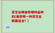 灵芝谷粮推荐哪种品种的(推荐哪一种灵芝谷粮最适合？)