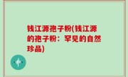 钱江源孢子粉(钱江源的孢子粉：罕见的自然珍品)
