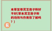 本草至尊灵芝孢子粉好不好(草本灵芝孢子粉的功效与作用你了解吗？)