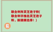 联合利邦灵芝孢子粉(联合利华推出灵芝孢子粉，新健康选择！)
