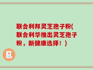 联合利邦灵芝孢子粉(联合利华推出灵芝孢子粉，新健康选择！)