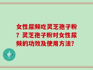 女性尿频吃灵芝孢子粉？灵芝孢子粉对女性尿频的功效及使用方法？
