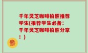 千年灵芝咖啡拍照推荐学生(推荐学生必备：千年灵芝咖啡拍照分享！)