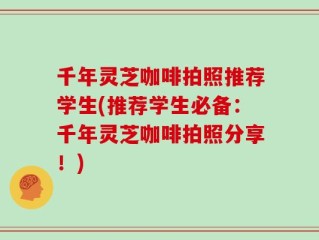 千年灵芝咖啡拍照推荐学生(推荐学生必备：千年灵芝咖啡拍照分享！)