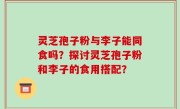 灵芝孢子粉与李子能同食吗？探讨灵芝孢子粉和李子的食用搭配？