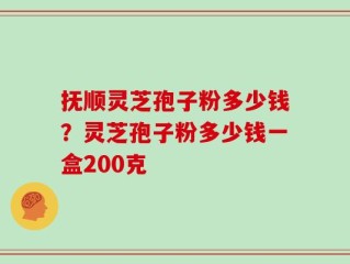 抚顺灵芝孢子粉多少钱？灵芝孢子粉多少钱一盒200克