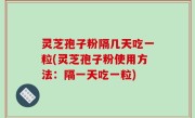 灵芝孢子粉隔几天吃一粒(灵芝孢子粉使用方法：隔一天吃一粒)