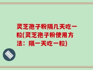 灵芝孢子粉隔几天吃一粒(灵芝孢子粉使用方法：隔一天吃一粒)
