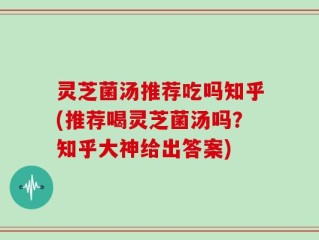 灵芝菌汤推荐吃吗知乎(推荐喝灵芝菌汤吗？知乎大神给出答案)