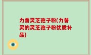 力普灵芝孢子粉(力普灵的灵芝孢子粉优质补品)