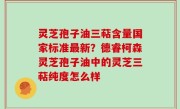 灵芝孢子油三萜含量国家标准最新？德睿柯森灵芝孢子油中的灵芝三萜纯度怎么样