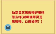 仙萃灵芝黑咖啡好喝吗怎么样(试喝仙萃灵芝黑咖啡，口感如何？)