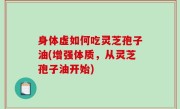 身体虚如何吃灵芝孢子油(增强体质，从灵芝孢子油开始)