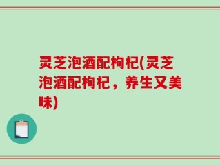 灵芝泡酒配枸杞(灵芝泡酒配枸杞，养生又美味)