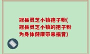 冠县灵芝小镇孢子粉(冠县灵芝小镇的孢子粉为身体健康带来福音)