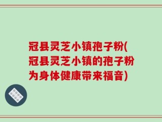 冠县灵芝小镇孢子粉(冠县灵芝小镇的孢子粉为身体健康带来福音)