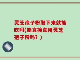 灵芝孢子粉取下来就能吃吗(能直接食用灵芝孢子粉吗？)