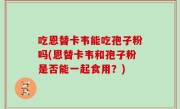 吃恩替卡韦能吃孢子粉吗(恩替卡韦和孢子粉是否能一起食用？)