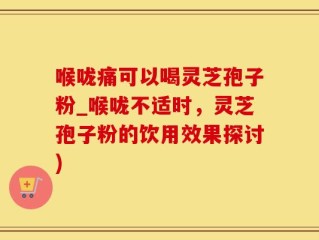 喉咙痛可以喝灵芝孢子粉_喉咙不适时，灵芝孢子粉的饮用效果探讨)