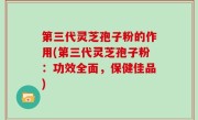 第三代灵芝孢子粉的作用(第三代灵芝孢子粉：功效全面，保健佳品)