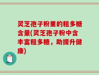灵芝孢子粉里的粗多糖含量(灵芝孢子粉中含丰富粗多糖，助提升健康)