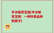 平沙镇灵芝鸽(平沙镇灵芝鸽：一种珍贵品种的鸽子)