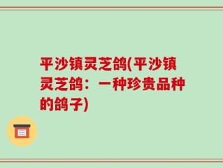 平沙镇灵芝鸽(平沙镇灵芝鸽：一种珍贵品种的鸽子)