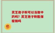 灵芝孢子粉可以当做中药吗？灵芝孢子粉医保报销吗