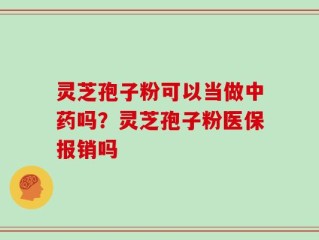 灵芝孢子粉可以当做中药吗？灵芝孢子粉医保报销吗