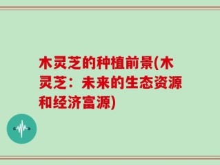木灵芝的种植前景(木灵芝：未来的生态资源和经济富源)